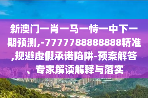 新澳門一肖一馬一恃一中下一期預(yù)測(cè),-7777788888888精準(zhǔn),規(guī)避虛假承諾陷阱-預(yù)案解答、專家解讀解釋與落實(shí)