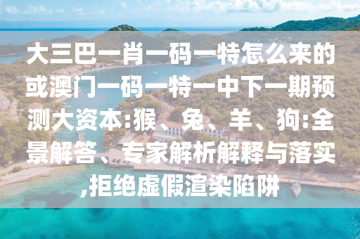 大三巴一肖一碼一特怎么來(lái)的或澳門一碼一特一中下一期預(yù)測(cè)大資本:猴、兔、羊、狗:全景解答、專家解析解釋與落實(shí),拒絕虛假渲染陷阱