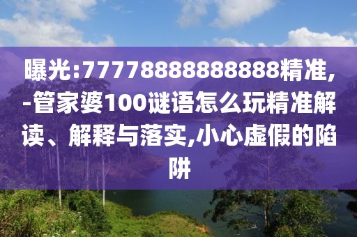 曝光:77778888888888精準(zhǔn),-管家婆100謎語(yǔ)怎么玩精準(zhǔn)解讀、解釋與落實(shí),小心虛假的陷阱