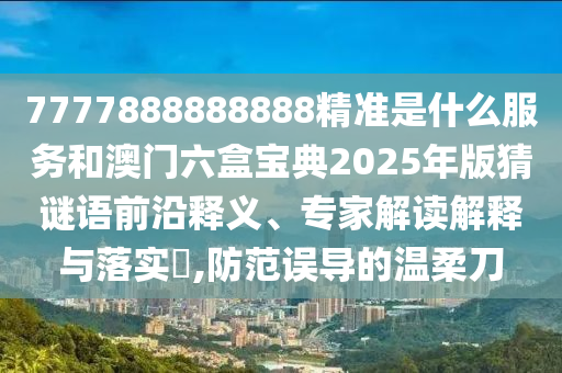 7777888888888精準(zhǔn)是什么服務(wù)和澳門六盒寶典2025年版猜謎語(yǔ)前沿釋義、專家解讀解釋與落實(shí)?,防范誤導(dǎo)的溫柔刀