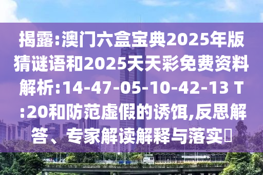 揭露:澳門六盒寶典2025年版猜謎語(yǔ)和2025天天彩免費(fèi)資料解析:14-47-05-10-42-13 T:20和防范虛假的誘餌,反思解答、專家解讀解釋與落實(shí)?