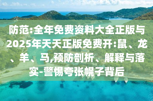 防范:全年免費(fèi)資料大全正版與2025年天天正版免費(fèi)開(kāi):鼠、龍、羊、馬,預(yù)防剖析、解釋與落實(shí)-警惕夸張幌子背后