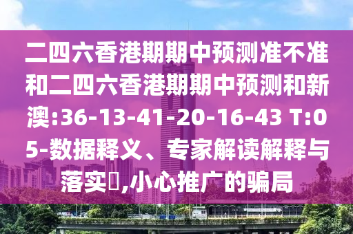 二四六香港期期中預(yù)測(cè)準(zhǔn)不準(zhǔn)和二四六香港期期中預(yù)測(cè)和新澳:36-13-41-20-16-43 T:05-數(shù)據(jù)釋義、專家解讀解釋與落實(shí)?,小心推廣的騙局