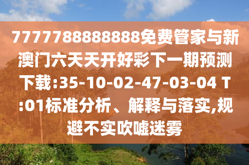 7777788888888免費(fèi)管家與新澳門六天天開好彩下一期預(yù)測(cè)下載:35-10-02-47-03-04 T:01標(biāo)準(zhǔn)分析、解釋與落實(shí),規(guī)避不實(shí)吹噓迷霧