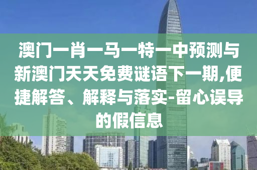 澳門一肖一馬一特一中預(yù)測與新澳門天天免費(fèi)謎語下一期,便捷解答、解釋與落實(shí)-留心誤導(dǎo)的假信息
