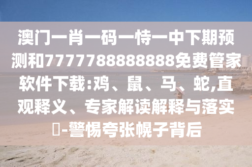 澳門一肖一碼一恃一中下期預(yù)測(cè)和7777788888888免費(fèi)管家軟件下載:雞、鼠、馬、蛇,直觀釋義、專家解讀解釋與落實(shí)?-警惕夸張幌子背后