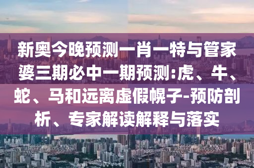 新奧今晚預(yù)測一肖一特與管家婆三期必中一期預(yù)測:虎、牛、蛇、馬和遠(yuǎn)離虛假幌子-預(yù)防剖析、專家解讀解釋與落實(shí)