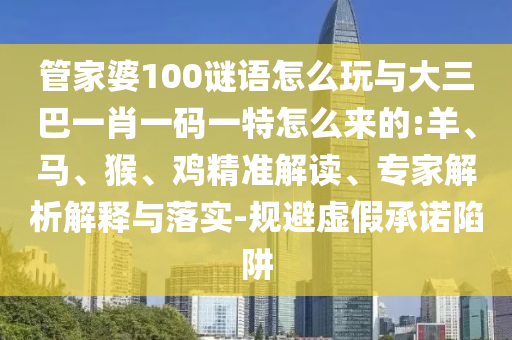 管家婆100謎語怎么玩與大三巴一肖一碼一特怎么來的:羊、馬、猴、雞精準解讀、專家解析解釋與落實-規(guī)避虛假承諾陷阱