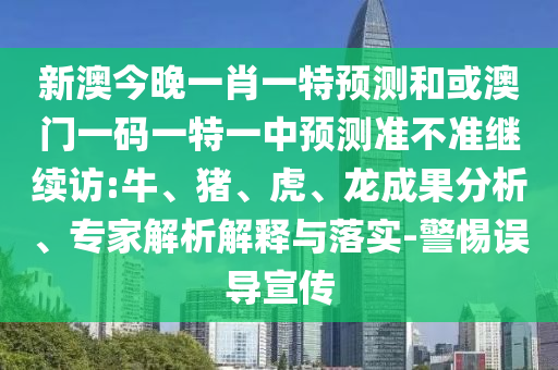 新澳今晚一肖一特預(yù)測和或澳門一碼一特一中預(yù)測準(zhǔn)不準(zhǔn)繼續(xù)訪:牛、豬、虎、龍成果分析、專家解析解釋與落實(shí)-警惕誤導(dǎo)宣傳