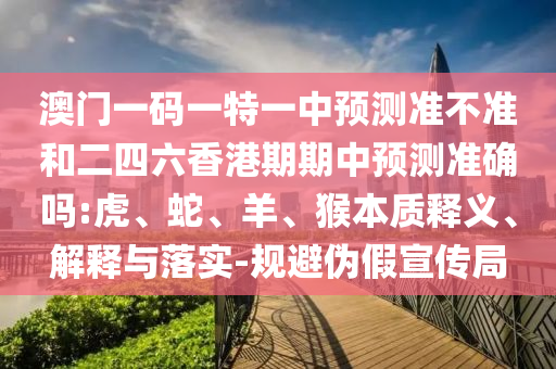 澳門一碼一特一中預(yù)測(cè)準(zhǔn)不準(zhǔn)和二四六香港期期中預(yù)測(cè)準(zhǔn)確嗎:虎、蛇、羊、猴本質(zhì)釋義、解釋與落實(shí)-規(guī)避偽假宣傳局