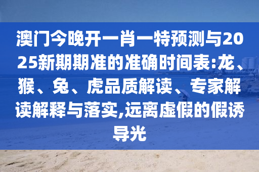 澳門今晚開一肖一特預(yù)測與2025新期期準的準確時間表:龍、猴、兔、虎品質(zhì)解讀、專家解讀解釋與落實,遠離虛假的假誘導(dǎo)光