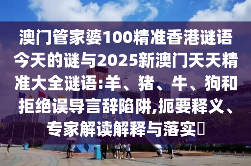 澳門管家婆100精準(zhǔn)香港謎語(yǔ)今天的謎與2025新澳門天天精準(zhǔn)大全謎語(yǔ):羊、豬、牛、狗和拒絕誤導(dǎo)言辭陷阱,扼要釋義、專家解讀解釋與落實(shí)?