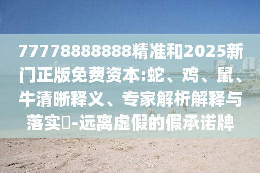 77778888888精準和2025新門正版免費資本:蛇、雞、鼠、牛清晰釋義、專家解析解釋與落實?-遠離虛假的假承諾牌