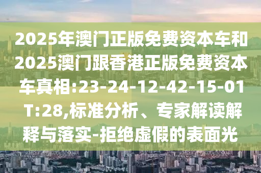2025年澳門正版免費資本車和2025澳門跟香港正版免費資本車真相:23-24-12-42-15-01 T:28,標準分析、專家解讀解釋與落實-拒絕虛假的表面光