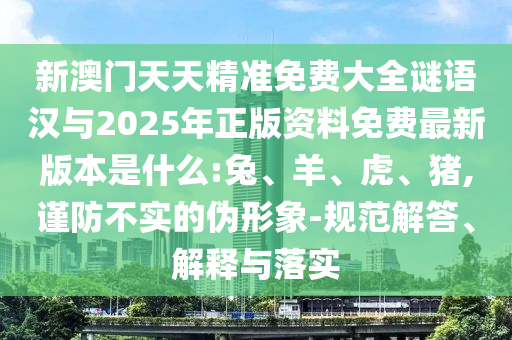 新澳門天天精準(zhǔn)免費(fèi)大全謎語(yǔ)漢與2025年正版資料免費(fèi)最新版本是什么:兔、羊、虎、豬,謹(jǐn)防不實(shí)的偽形象-規(guī)范解答、解釋與落實(shí)