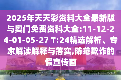 2025年天天彩資料大全最新版與奧門免費(fèi)資科大全:11-12-24-01-05-27 T:24精選解析、專家解讀解釋與落實(shí),防范欺詐的假宣傳畫