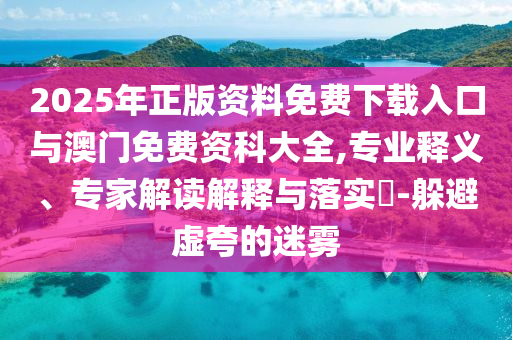 2025年正版資料免費(fèi)下載入口與澳門免費(fèi)資科大全,專業(yè)釋義、專家解讀解釋與落實(shí)?-躲避虛夸的迷霧