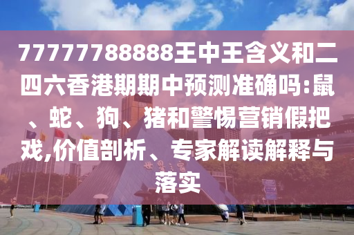 77777788888王中王含義和二四六香港期期中預(yù)測(cè)準(zhǔn)確嗎:鼠、蛇、狗、豬和警惕營(yíng)銷假把戲,價(jià)值剖析、專家解讀解釋與落實(shí)