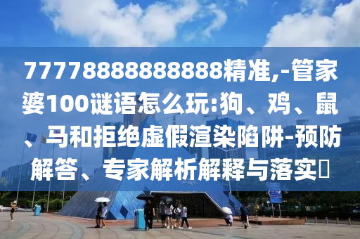 77778888888888精準(zhǔn),-管家婆100謎語(yǔ)怎么玩:狗、雞、鼠、馬和拒絕虛假渲染陷阱-預(yù)防解答、專家解析解釋與落實(shí)?