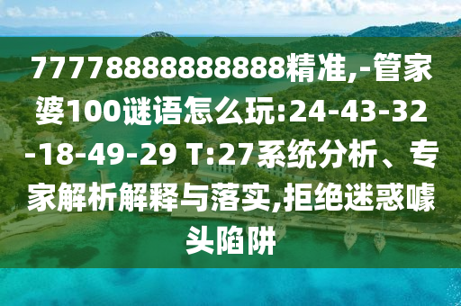 77778888888888精準,-管家婆100謎語怎么玩:24-43-32-18-49-29 T:27系統(tǒng)分析、專家解析解釋與落實,拒絕迷惑噱頭陷阱