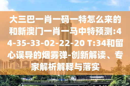 大三巴一肖一碼一特怎么來的和新澳門一肖一馬中特預(yù)測:44-35-33-02-22-20 T:34和留心誤導(dǎo)的煙霧彈-創(chuàng)新解讀、專家解析解釋與落實