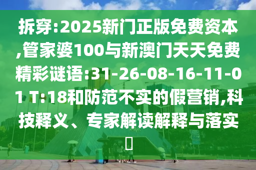 拆穿:2025新門正版免費資本,管家婆100與新澳門天天免費精彩謎語:31-26-08-16-11-01 T:18和防范不實的假營銷,科技釋義、專家解讀解釋與落實?