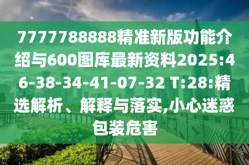 7777788888精準新版功能介紹與600圖庫最新資料2025:46-38-34-41-07-32 T:28:精選解析、解釋與落實,小心迷惑包裝危害