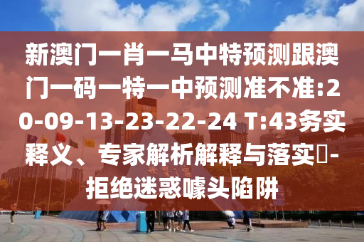 新澳門一肖一馬中特預測跟澳門一碼一特一中預測準不準:20-09-13-23-22-24 T:43務實釋義、專家解析解釋與落實?-拒絕迷惑噱頭陷阱
