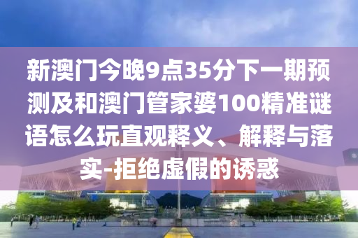 新澳門今晚9點35分下一期預測及和澳門管家婆100精準謎語怎么玩直觀釋義、解釋與落實-拒絕虛假的誘惑