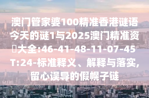 澳門管家婆100精準(zhǔn)香港謎語今天的謎1與2025澳門精準(zhǔn)資枓大全:46-41-48-11-07-45 T:24-標(biāo)準(zhǔn)釋義、解釋與落實,留心誤導(dǎo)的假幌子鏈