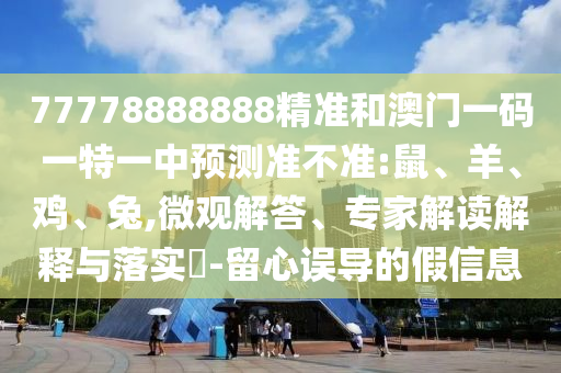 77778888888精準(zhǔn)和澳門一碼一特一中預(yù)測(cè)準(zhǔn)不準(zhǔn):鼠、羊、雞、兔,微觀解答、專家解讀解釋與落實(shí)?-留心誤導(dǎo)的假信息