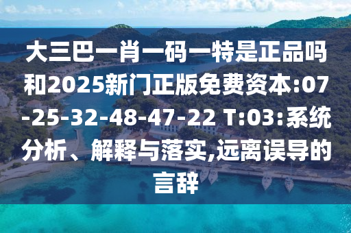大三巴一肖一碼一特是正品嗎和2025新門正版免費(fèi)資本:07-25-32-48-47-22 T:03:系統(tǒng)分析、解釋與落實(shí),遠(yuǎn)離誤導(dǎo)的言辭