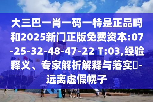 大三巴一肖一碼一特是正品嗎和2025新門正版免費(fèi)資本:07-25-32-48-47-22 T:03,經(jīng)驗(yàn)釋義、專家解析解釋與落實(shí)?-遠(yuǎn)離虛假幌子