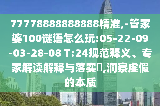 77778888888888精準(zhǔn),-管家婆100謎語(yǔ)怎么玩:05-22-09-03-28-08 T:24規(guī)范釋義、專家解讀解釋與落實(shí)?,洞察虛假的本質(zhì)