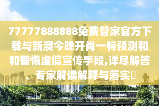 77777888888免費(fèi)管家官方下載與新澳今晚開(kāi)肖一特預(yù)測(cè)和和警惕虛假宣傳手段,詳盡解答、專家解讀解釋與落實(shí)?