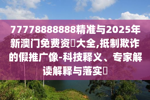77778888888精準(zhǔn)與2025年新澳門免費(fèi)資枓大全,抵制欺詐的假推廣像-科技釋義、專家解讀解釋與落實(shí)?