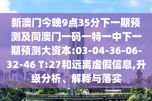 新澳門今晚9點(diǎn)35分下一期預(yù)測及同澳門一碼一特一中下一期預(yù)測大資本:03-04-36-06-32-46 T:27和遠(yuǎn)離虛假信息,升級(jí)分析、解釋與落實(shí)