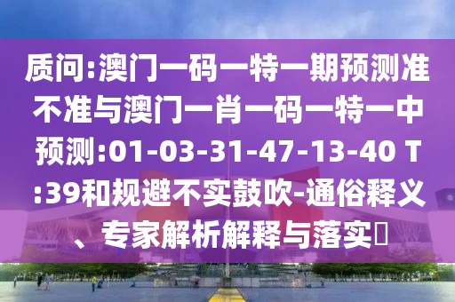 質(zhì)問:澳門一碼一特一期預(yù)測準(zhǔn)不準(zhǔn)與澳門一肖一碼一特一中預(yù)測:01-03-31-47-13-40 T:39和規(guī)避不實(shí)鼓吹-通俗釋義、專家解析解釋與落實(shí)?