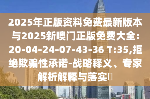 2025年正版資料免費最新版本與2025新噢門正版免費大全:20-04-24-07-43-36 T:35,拒絕欺騙性承諾-戰(zhàn)略釋義、專家解析解釋與落實?
