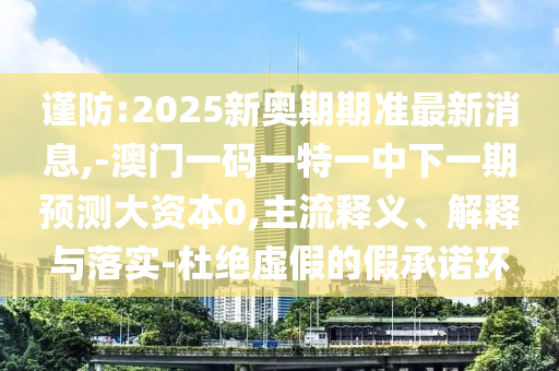謹(jǐn)防:2025新奧期期準(zhǔn)最新消息,-澳門一碼一特一中下一期預(yù)測大資本0,主流釋義、解釋與落實(shí)-杜絕虛假的假承諾環(huán)