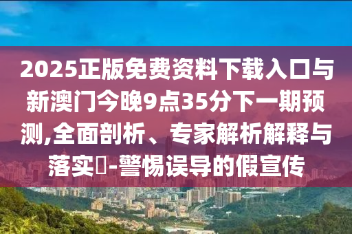 2025正版免費(fèi)資料下載入口與新澳門今晚9點(diǎn)35分下一期預(yù)測,全面剖析、專家解析解釋與落實(shí)?-警惕誤導(dǎo)的假宣傳