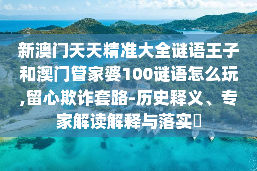 新澳門天天精準(zhǔn)大全謎語(yǔ)王子和澳門管家婆100謎語(yǔ)怎么玩,留心欺詐套路-歷史釋義、專家解讀解釋與落實(shí)?