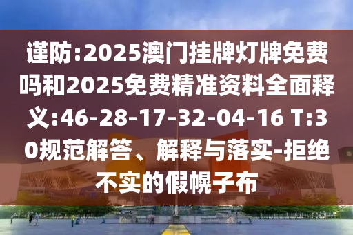 謹(jǐn)防:2025澳門(mén)掛牌燈牌免費(fèi)嗎和2025免費(fèi)精準(zhǔn)資料全面釋義:46-28-17-32-04-16 T:30規(guī)范解答、解釋與落實(shí)-拒絕不實(shí)的假幌子布