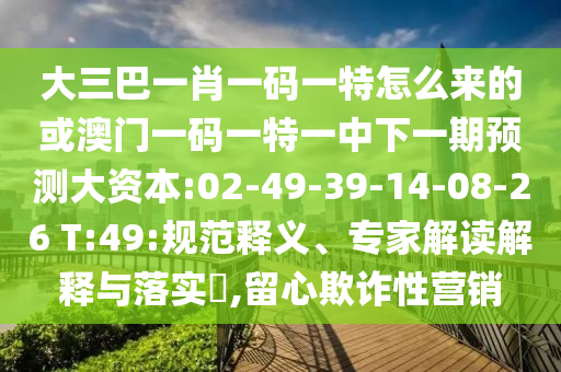 大三巴一肖一碼一特怎么來(lái)的或澳門(mén)一碼一特一中下一期預(yù)測(cè)大資本:02-49-39-14-08-26 T:49:規(guī)范釋義、專(zhuān)家解讀解釋與落實(shí)?,留心欺詐性營(yíng)銷(xiāo)