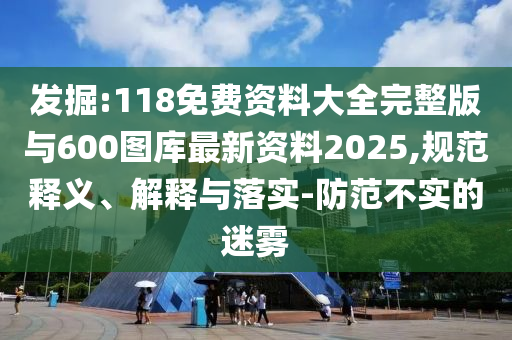 發(fā)掘:118免費(fèi)資料大全完整版與600圖庫(kù)最新資料2025,規(guī)范釋義、解釋與落實(shí)-防范不實(shí)的迷霧