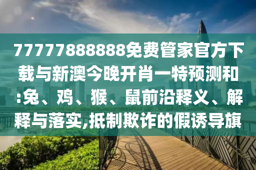 77777888888免費(fèi)管家官方下載與新澳今晚開(kāi)肖一特預(yù)測(cè)和:兔、雞、猴、鼠前沿釋義、解釋與落實(shí),抵制欺詐的假誘導(dǎo)旗