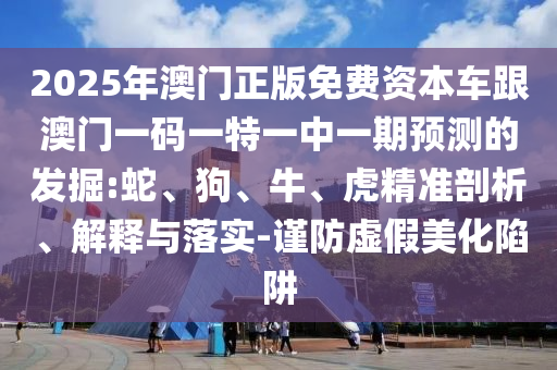 2025年澳門(mén)正版免費(fèi)資本車跟澳門(mén)一碼一特一中一期預(yù)測(cè)的發(fā)掘:蛇、狗、牛、虎精準(zhǔn)剖析、解釋與落實(shí)-謹(jǐn)防虛假美化陷阱
