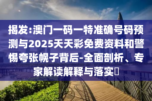 揭發(fā):澳門(mén)一碼一特準(zhǔn)確號(hào)碼預(yù)測(cè)與2025天天彩免費(fèi)資料和警惕夸張幌子背后-全面剖析、專家解讀解釋與落實(shí)?