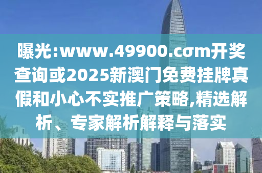 曝光:www.49900.cσm開(kāi)獎(jiǎng)查詢或2025新澳門(mén)免費(fèi)掛牌真假和小心不實(shí)推廣策略,精選解析、專家解析解釋與落實(shí)