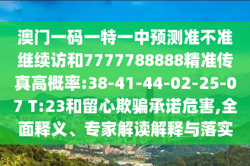 澳門(mén)一碼一特一中預(yù)測(cè)準(zhǔn)不準(zhǔn)繼續(xù)訪和7777788888精準(zhǔn)傳真高概率:38-41-44-02-25-07 T:23和留心欺騙承諾危害,全面釋義、專家解讀解釋與落實(shí)